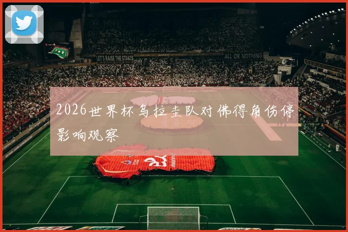 2026世界杯乌拉圭队对佛得角伤停影响观察