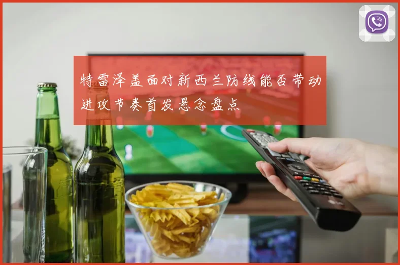特雷泽盖面对新西兰防线能否带动进攻节奏首发悬念盘点