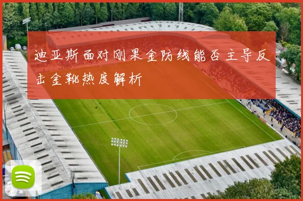 迪亚斯面对刚果金防线能否主导反击金靴热度解析