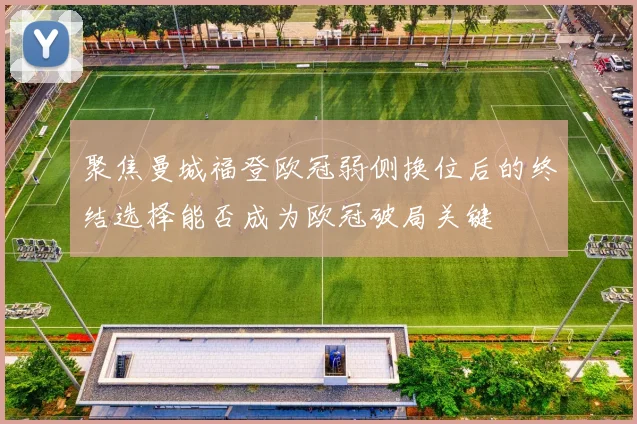 聚焦曼城福登欧冠弱侧换位后的终结选择能否成为欧冠破局关键