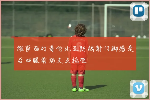 维萨面对哥伦比亚防线射门脚感是否回暖前场支点梳理