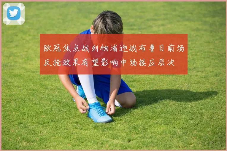 欧冠焦点战利物浦迎战布鲁日前场反抢效果有望影响中场接应层次