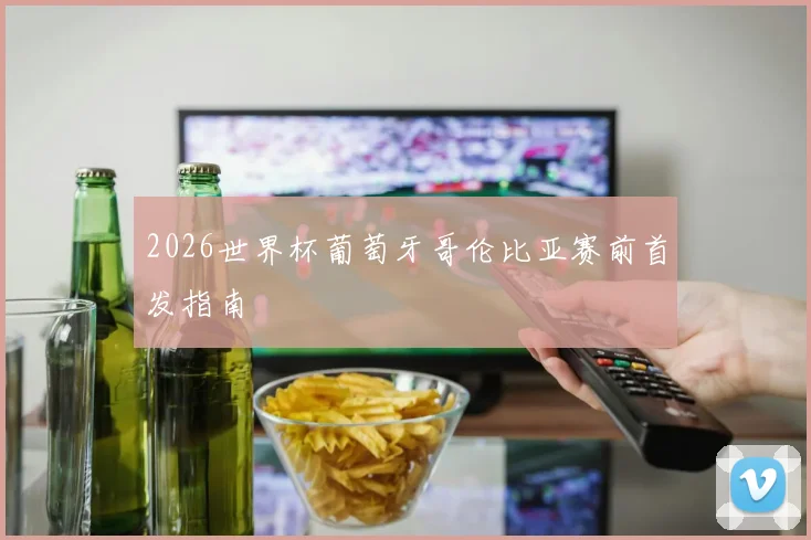 2026世界杯葡萄牙哥伦比亚赛前首发指南