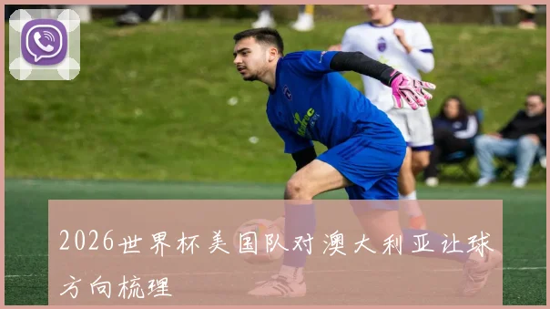 2026世界杯美国队对澳大利亚让球方向梳理