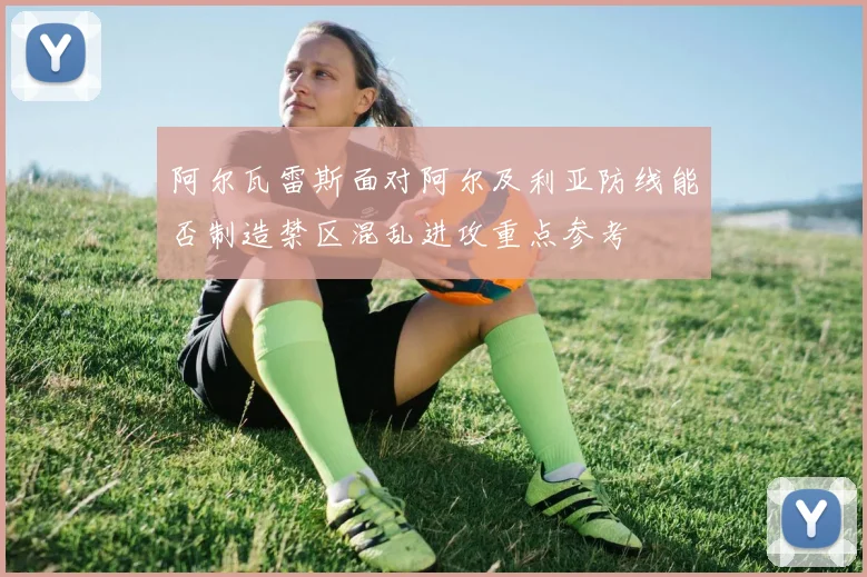 阿尔瓦雷斯面对阿尔及利亚防线能否制造禁区混乱进攻重点参考