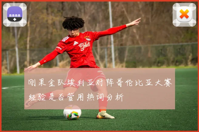 刚果金队埃利亚对阵哥伦比亚大赛经验是否管用热词分析