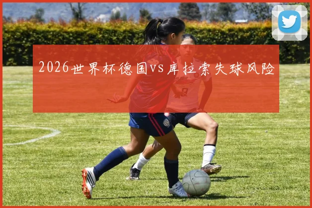 2026世界杯德国vs库拉索失球风险