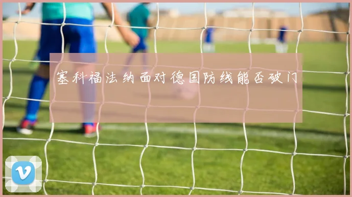 塞科福法纳面对德国防线能否破门