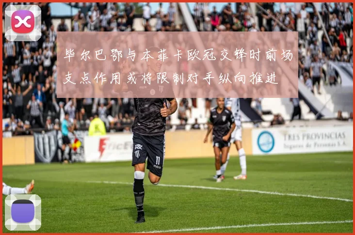 毕尔巴鄂与本菲卡欧冠交锋时前场支点作用或将限制对手纵向推进