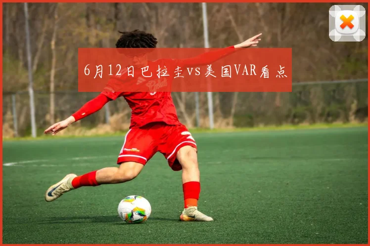 6月12日巴拉圭vs美国VAR看点