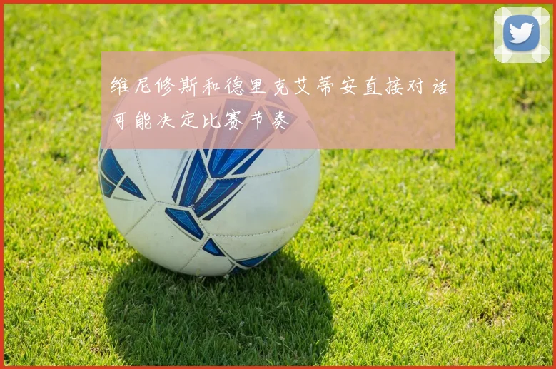 维尼修斯和德里克艾蒂安直接对话可能决定比赛节奏
