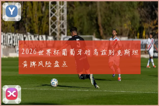 2026世界杯葡萄牙对乌兹别克斯坦黄牌风险盘点