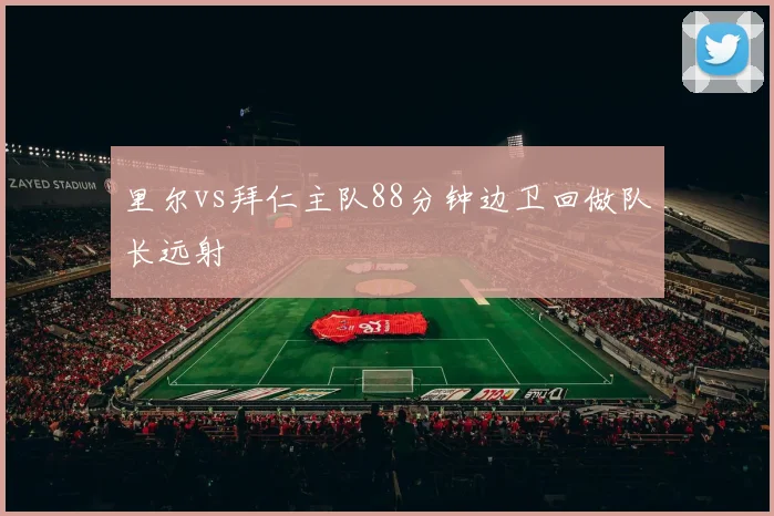 里尔vs拜仁主队88分钟边卫回做队长远射