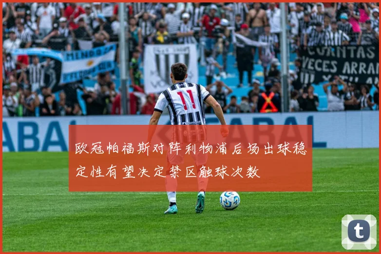 欧冠帕福斯对阵利物浦后场出球稳定性有望决定禁区触球次数