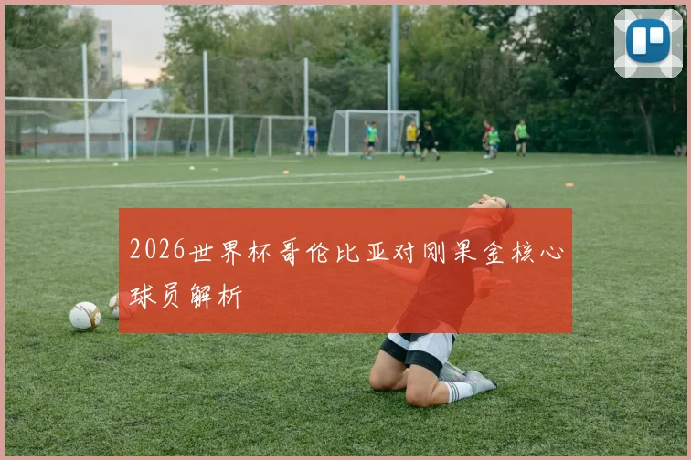 2026世界杯哥伦比亚对刚果金核心球员解析