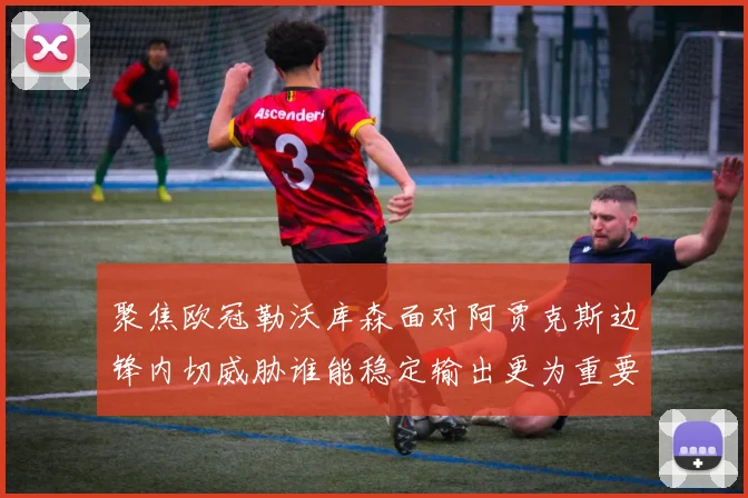 聚焦欧冠勒沃库森面对阿贾克斯边锋内切威胁谁能稳定输出更为重要