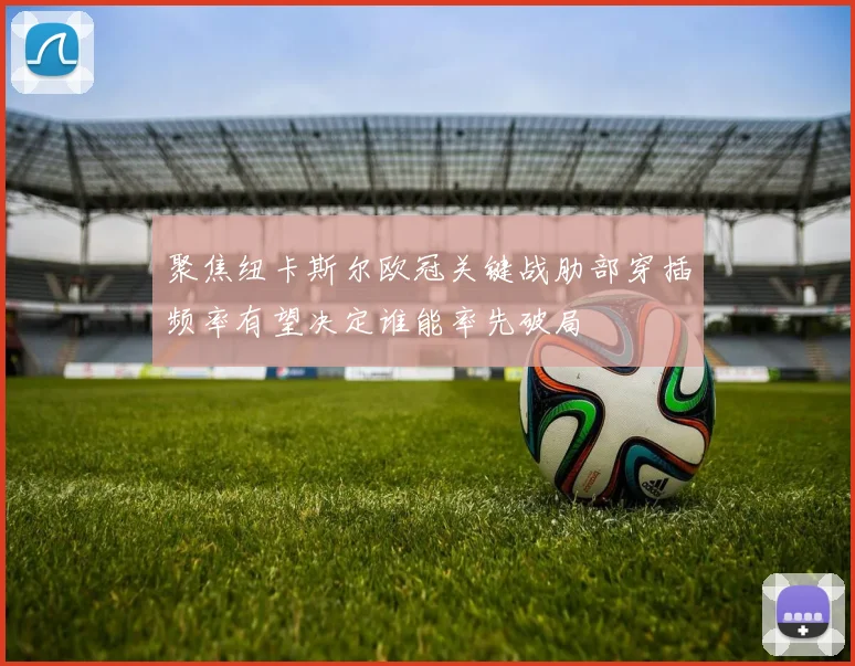 聚焦纽卡斯尔欧冠关键战肋部穿插频率有望决定谁能率先破局