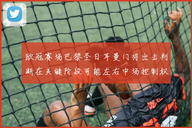欧冠赛场巴黎圣日耳曼门将出击判断在关键阶段可能左右中场控制权