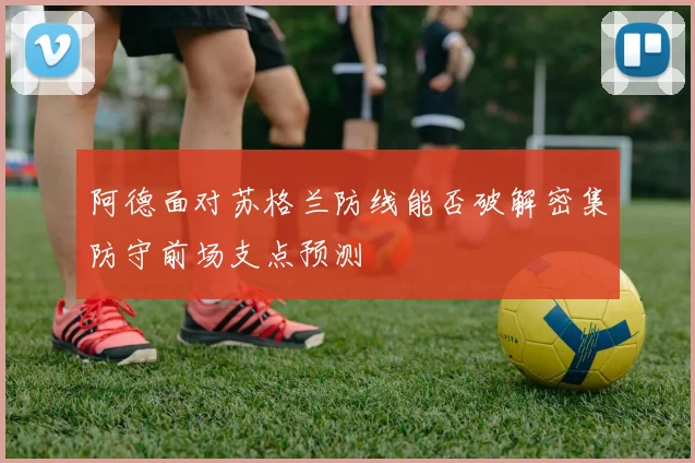 阿德面对苏格兰防线能否破解密集防守前场支点预测