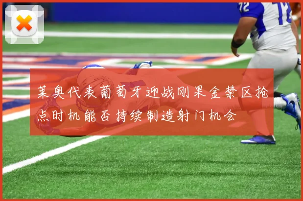 莱奥代表葡萄牙迎战刚果金禁区抢点时机能否持续制造射门机会