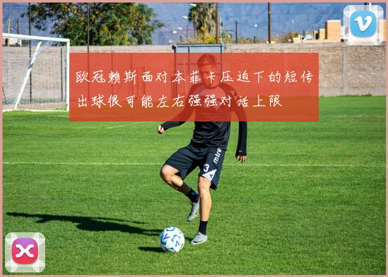 欧冠赖斯面对本菲卡压迫下的短传出球很可能左右强强对话上限