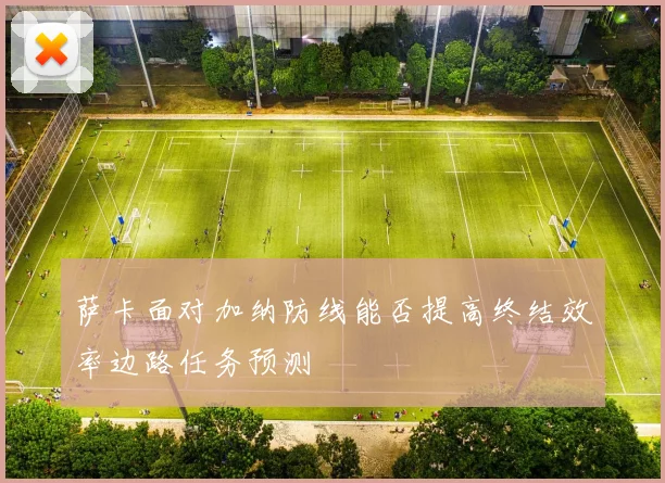 萨卡面对加纳防线能否提高终结效率边路任务预测