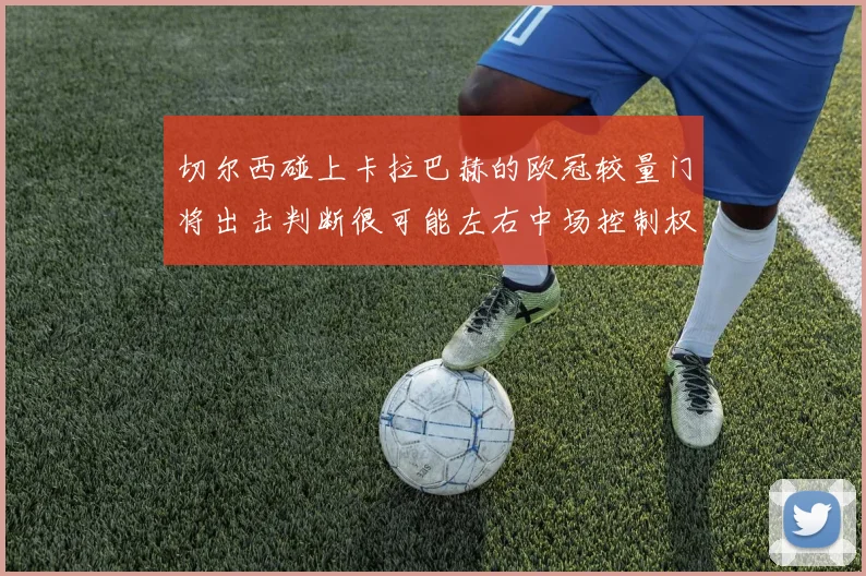 切尔西碰上卡拉巴赫的欧冠较量门将出击判断很可能左右中场控制权