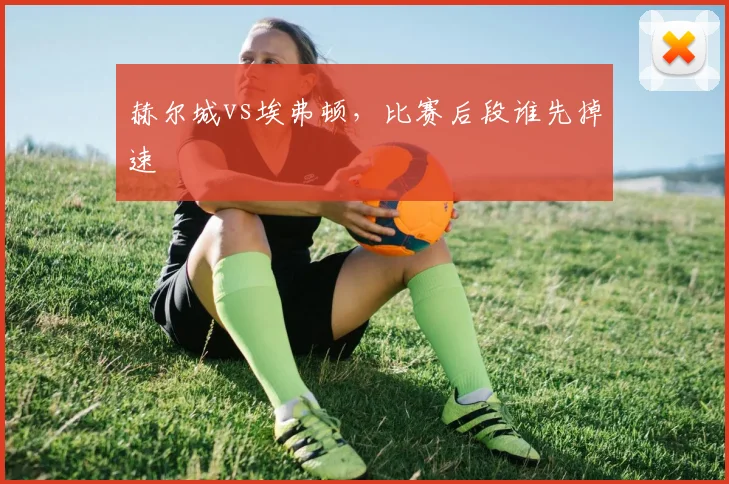 赫尔城vs埃弗顿,比赛后段谁先掉速