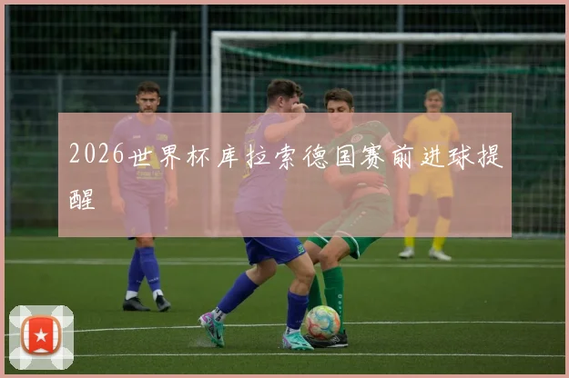 2026世界杯库拉索德国赛前进球提醒