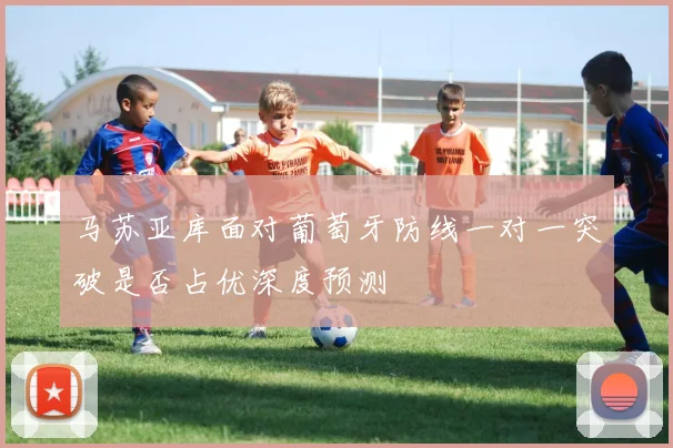 马苏亚库面对葡萄牙防线一对一突破是否占优深度预测