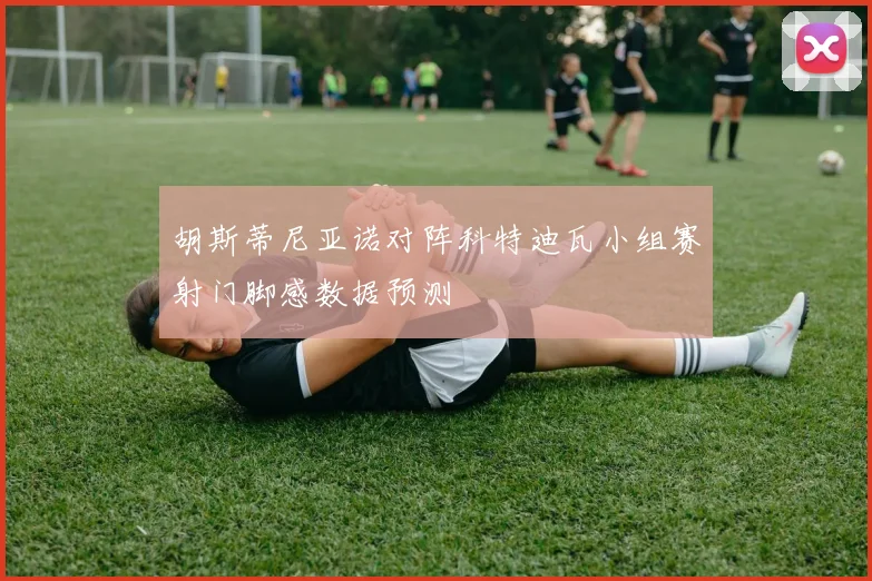 胡斯蒂尼亚诺对阵科特迪瓦小组赛射门脚感数据预测