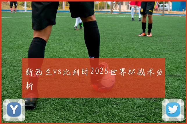 新西兰vs比利时2026世界杯战术分析