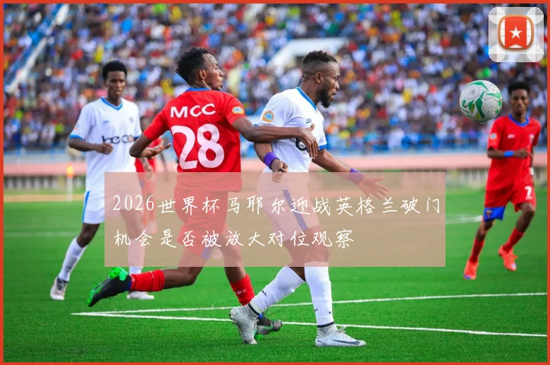 2026世界杯马耶尔迎战英格兰破门机会是否被放大对位观察
