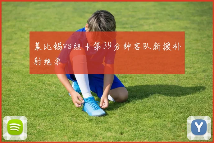 莱比锡vs纽卡第39分钟客队新援补射绝杀