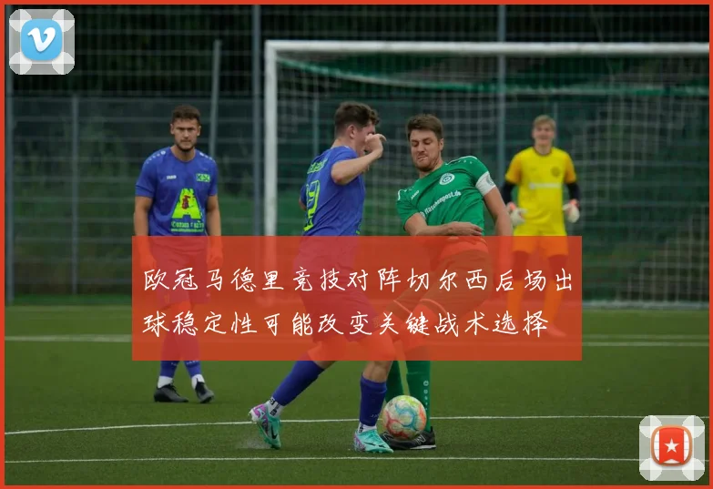 欧冠马德里竞技对阵切尔西后场出球稳定性可能改变关键战术选择