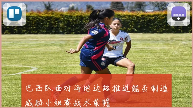 巴西队面对海地边路推进能否制造威胁小组赛战术前瞻