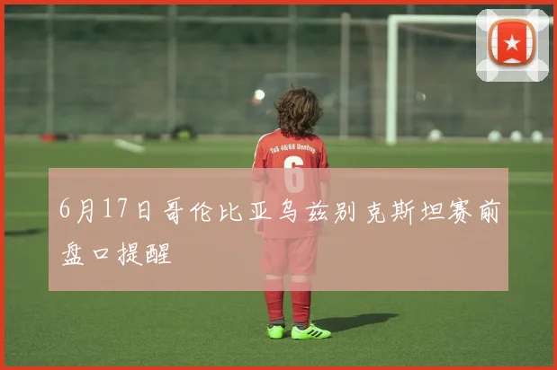 6月17日哥伦比亚乌兹别克斯坦赛前盘口提醒