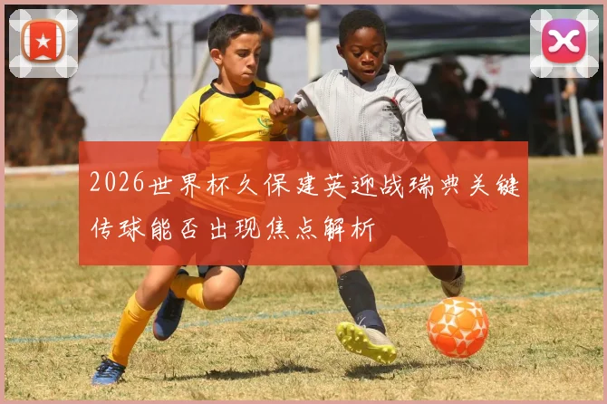 2026世界杯久保建英迎战瑞典关键传球能否出现焦点解析