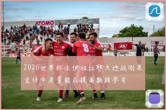 2026世界杯法伊祖拉耶夫迎战刚果金传中质量能否提高数据参考