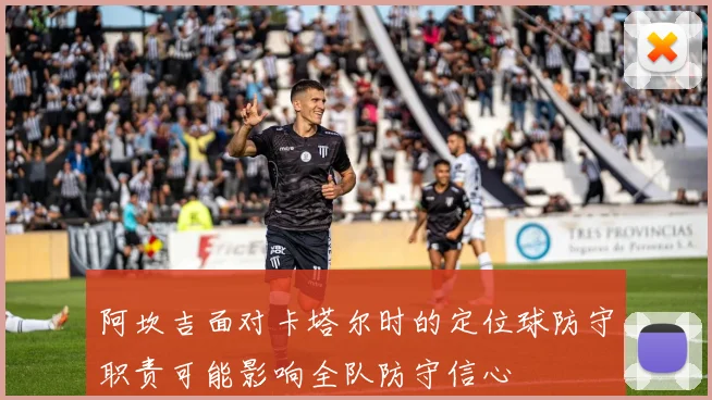 阿坎吉面对卡塔尔时的定位球防守职责可能影响全队防守信心