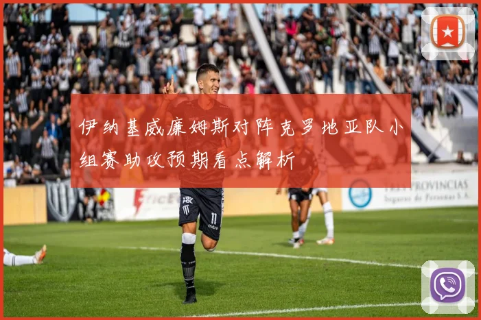 伊纳基威廉姆斯对阵克罗地亚队小组赛助攻预期看点解析