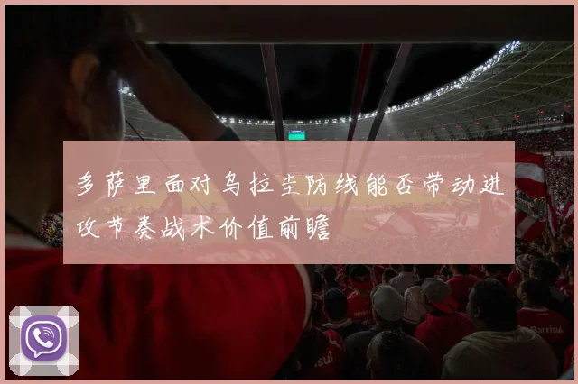 多萨里面对乌拉圭防线能否带动进攻节奏战术价值前瞻