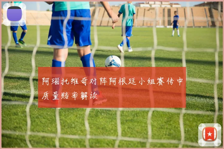 阿瑙托维奇对阵阿根廷小组赛传中质量赔率解读