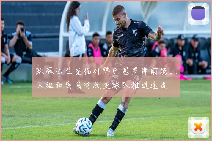 欧冠法兰克福对阵巴塞罗那前场三人组距离或将改变球队推进速度