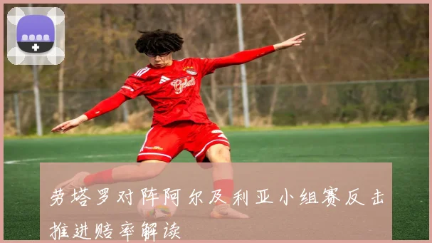 劳塔罗对阵阿尔及利亚小组赛反击推进赔率解读