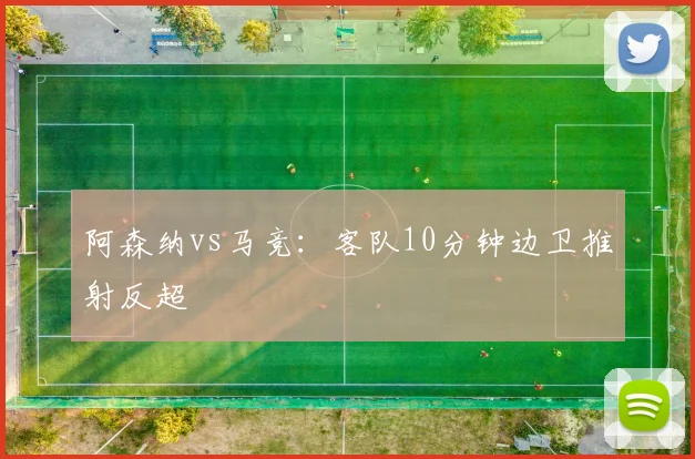 阿森纳vs马竞:客队10分钟边卫推射反超