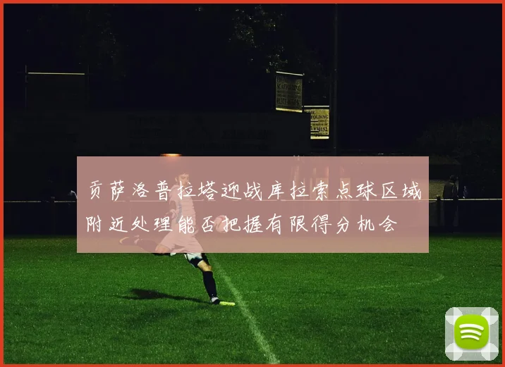 贡萨洛普拉塔迎战库拉索点球区域附近处理能否把握有限得分机会