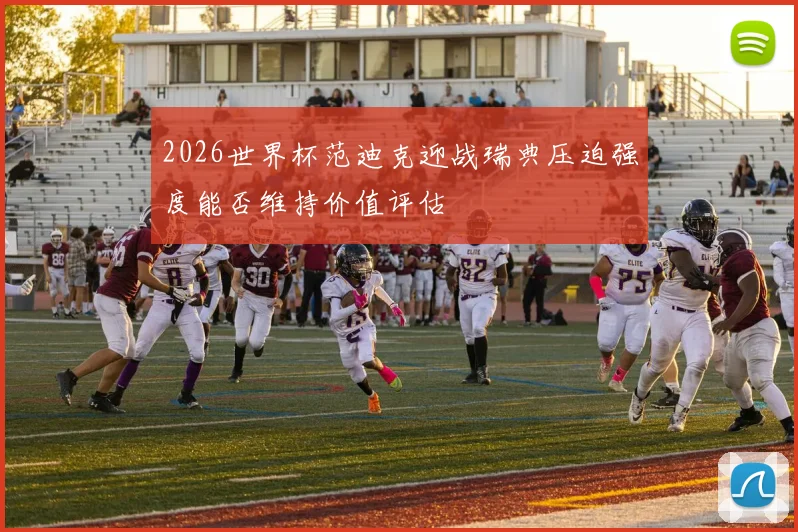 2026世界杯范迪克迎战瑞典压迫强度能否维持价值评估