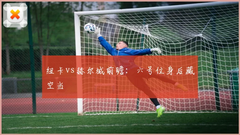 纽卡vs赫尔城前瞻:六号位身后藏空当