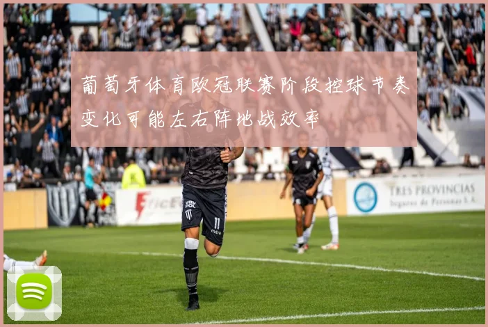 葡萄牙体育欧冠联赛阶段控球节奏变化可能左右阵地战效率